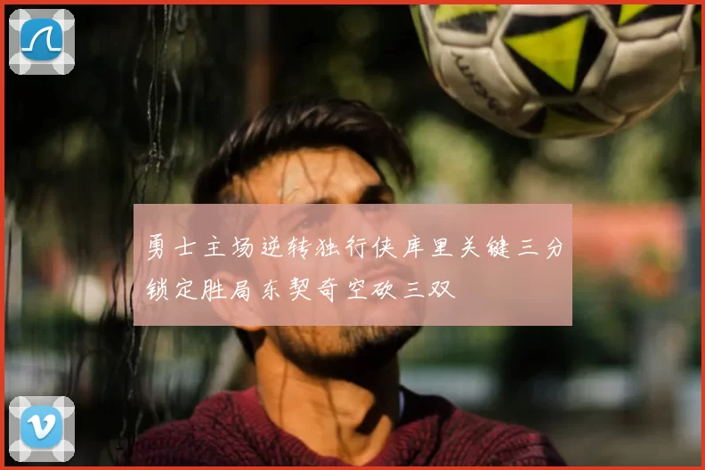 勇士主场逆转独行侠库里关键三分锁定胜局东契奇空砍三双