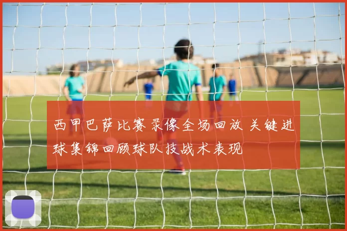 西甲巴萨比赛录像全场回放 关键进球集锦回顾球队技战术表现