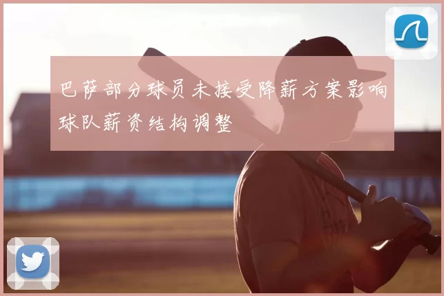 巴萨部分球员未接受降薪方案影响球队薪资结构调整