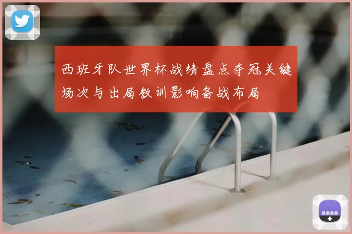 西班牙队世界杯战绩盘点夺冠关键场次与出局教训影响备战布局