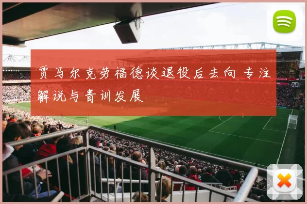 贾马尔克劳福德谈退役后去向 专注解说与青训发展