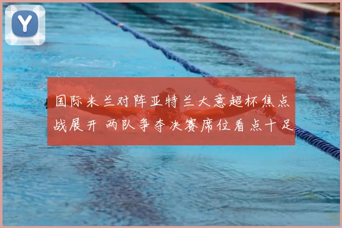 国际米兰对阵亚特兰大意超杯焦点战展开 两队争夺决赛席位看点十足