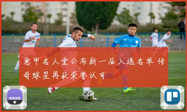 意甲名人堂公布新一届入选名单 传奇球星再获荣誉认可