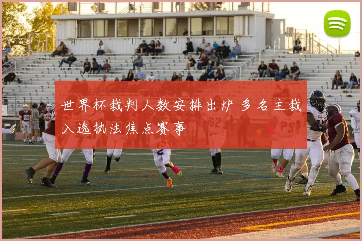 世界杯裁判人数安排出炉 多名主裁入选执法焦点赛事