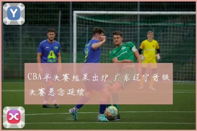 CBA半决赛结果出炉 广东辽宁晋级决赛悬念延续