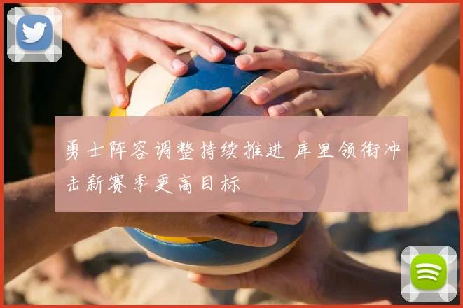 勇士阵容调整持续推进 库里领衔冲击新赛季更高目标