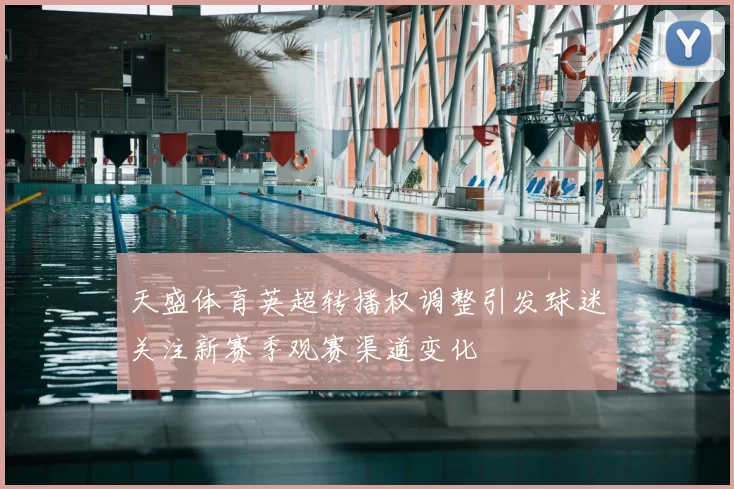 天盛体育英超转播权调整引发球迷关注新赛季观赛渠道变化