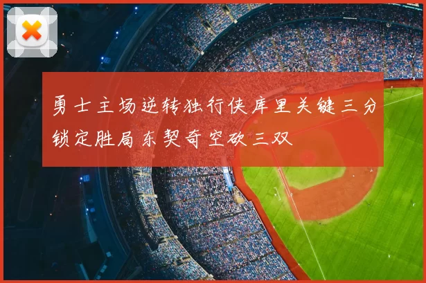 勇士主场逆转独行侠库里关键三分锁定胜局东契奇空砍三双