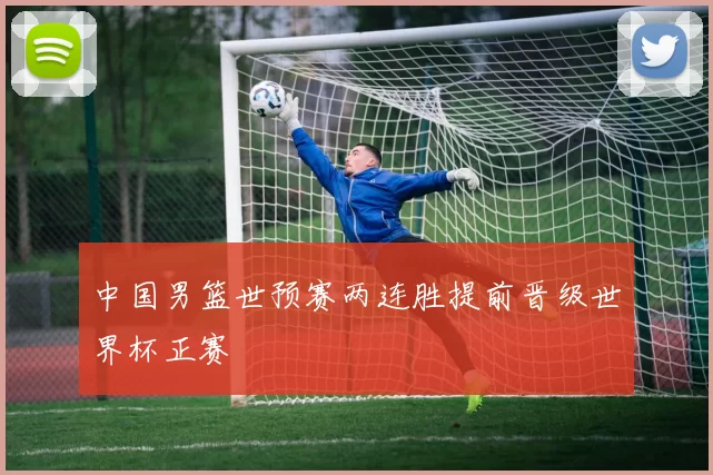 中国男篮世预赛两连胜提前晋级世界杯正赛