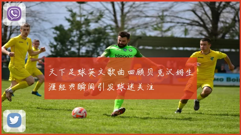 天下足球英文歌曲回顾贝克汉姆生涯经典瞬间引发球迷关注