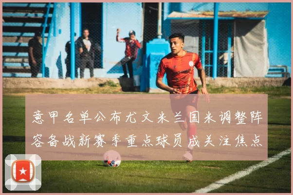 意甲名单公布尤文米兰国米调整阵容备战新赛季重点球员成关注焦点