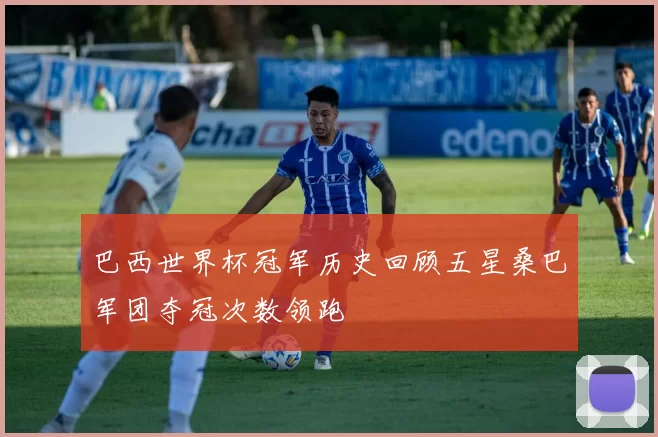 巴西世界杯冠军历史回顾五星桑巴军团夺冠次数领跑