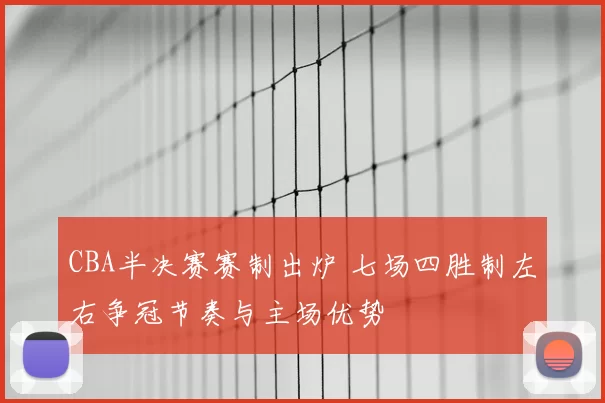 CBA半决赛赛制出炉 七场四胜制左右争冠节奏与主场优势