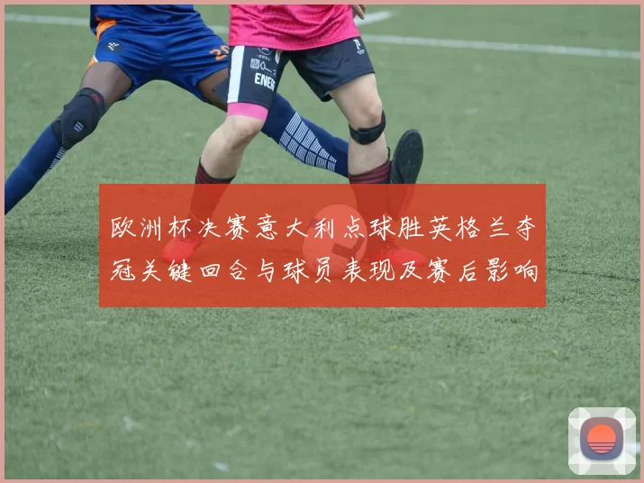 欧洲杯决赛意大利点球胜英格兰夺冠关键回合与球员表现及赛后影响
