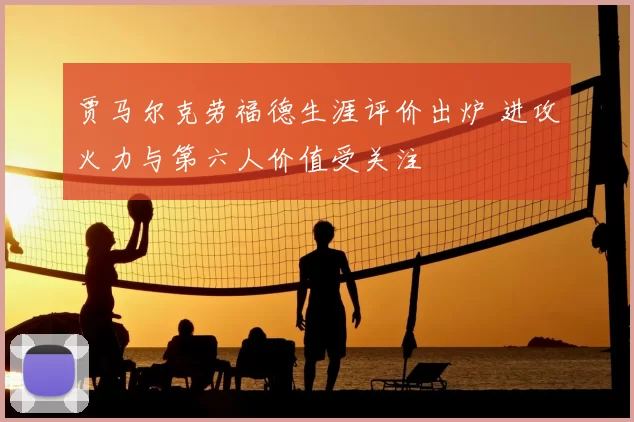 贾马尔克劳福德生涯评价出炉 进攻火力与第六人价值受关注