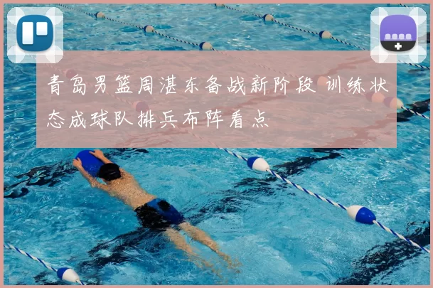 青岛男篮周湛东备战新阶段 训练状态成球队排兵布阵看点