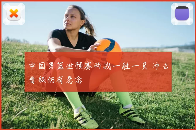 中国男篮世预赛两战一胜一负 冲击晋级仍有悬念