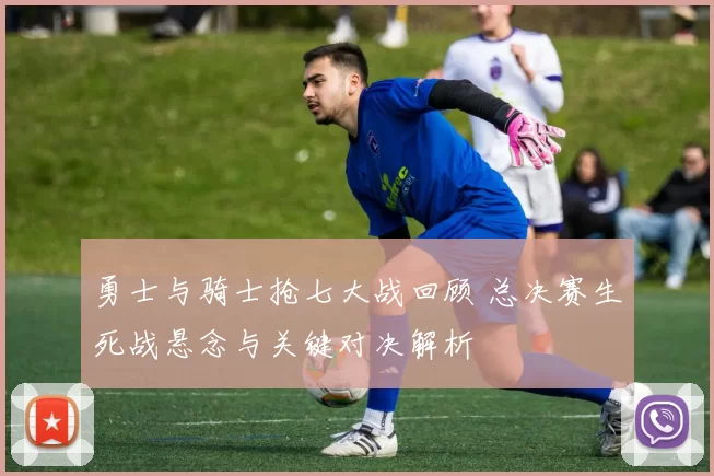 勇士与骑士抢七大战回顾 总决赛生死战悬念与关键对决解析