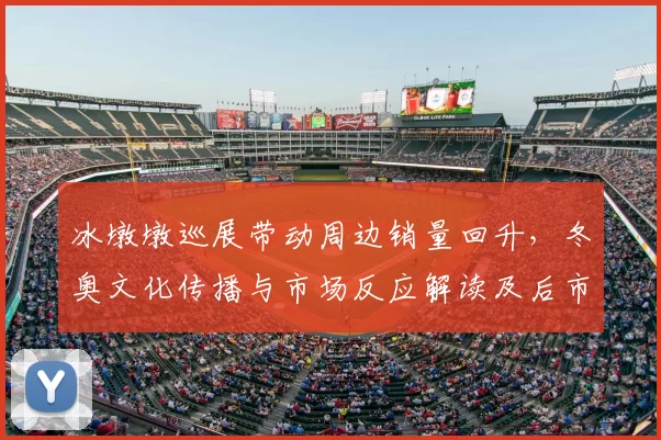 冰墩墩巡展带动周边销量回升，冬奥文化传播与市场反应解读及后市评估