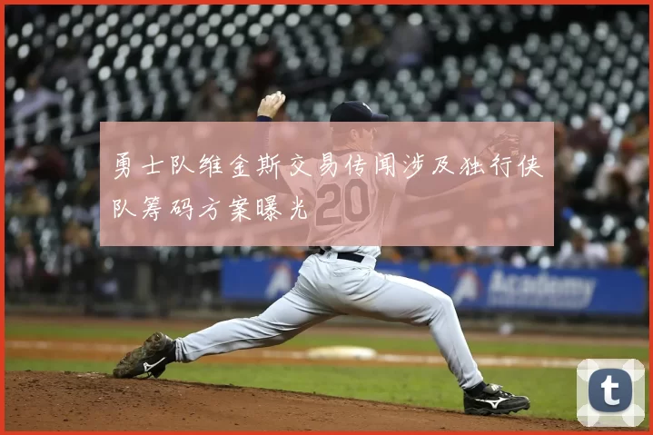 勇士队维金斯交易传闻涉及独行侠队筹码方案曝光