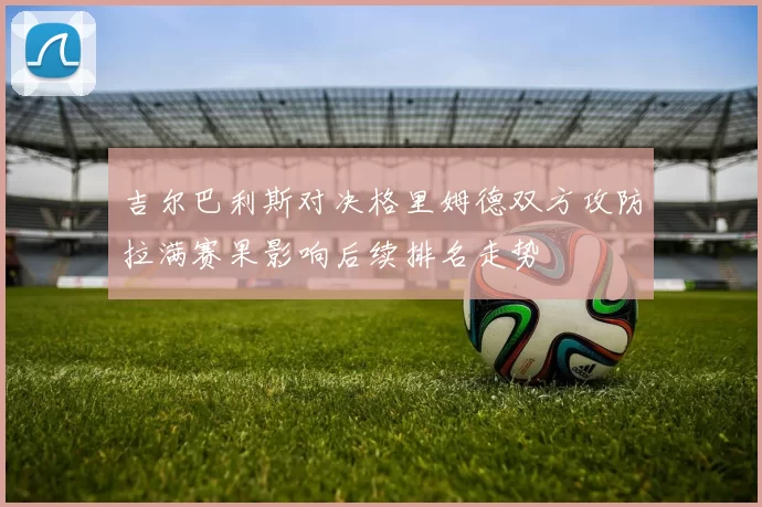 吉尔巴利斯对决格里姆德双方攻防拉满赛果影响后续排名走势