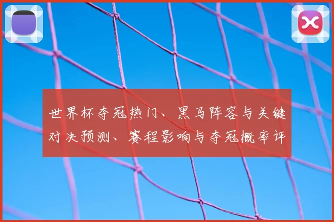世界杯夺冠热门、黑马阵容与关键对决预测、赛程影响与夺冠概率评估