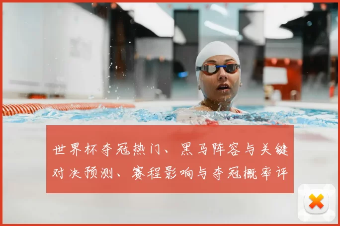 世界杯夺冠热门、黑马阵容与关键对决预测、赛程影响与夺冠概率评估