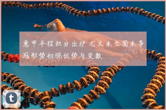 意甲半程积分出炉 尤文米兰国米争冠形势初现优势与变数