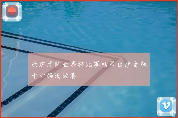 西班牙队世界杯比赛结果出炉晋级十六强淘汰赛