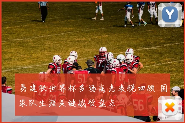 易建联世界杯多场高光表现回顾 国家队生涯关键战役盘点