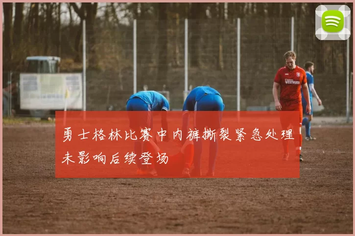 勇士格林比赛中内裤撕裂紧急处理未影响后续登场
