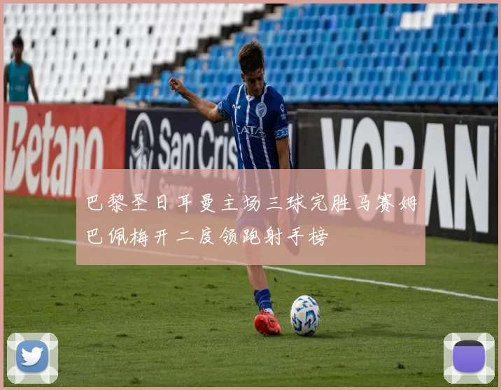 巴黎圣日耳曼主场三球完胜马赛姆巴佩梅开二度领跑射手榜