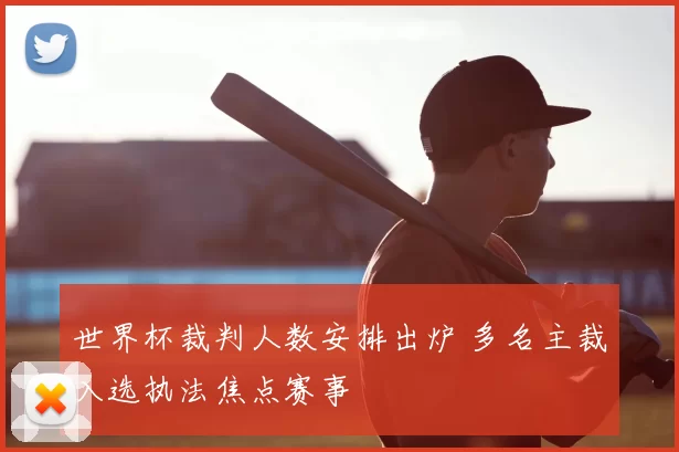 世界杯裁判人数安排出炉 多名主裁入选执法焦点赛事