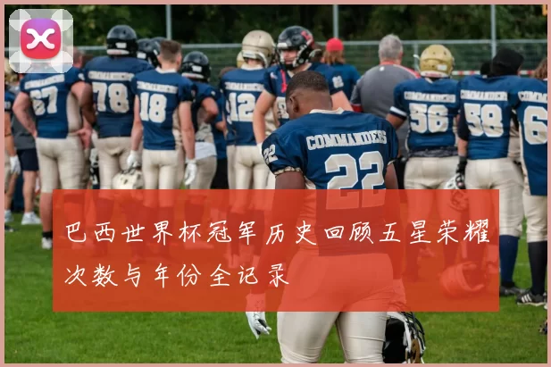 巴西世界杯冠军历史回顾五星荣耀次数与年份全记录