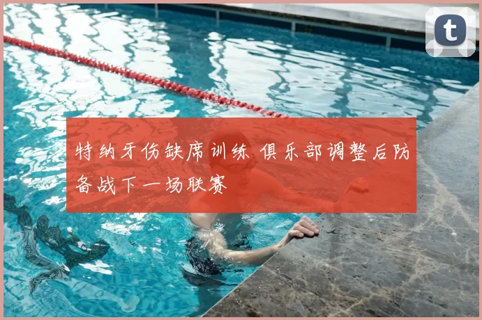 特纳牙伤缺席训练 俱乐部调整后防备战下一场联赛