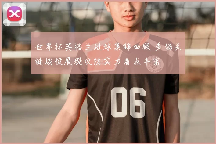 世界杯英格兰进球集锦回顾 多场关键战役展现攻防实力看点丰富