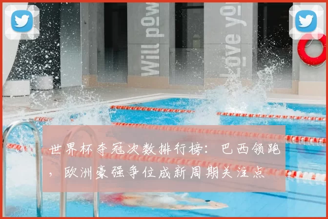 世界杯夺冠次数排行榜：巴西领跑，欧洲豪强争位成新周期关注点