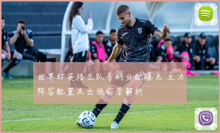 世界杯英格兰队号码分配曝光 主力阵容配置及出场前景解析