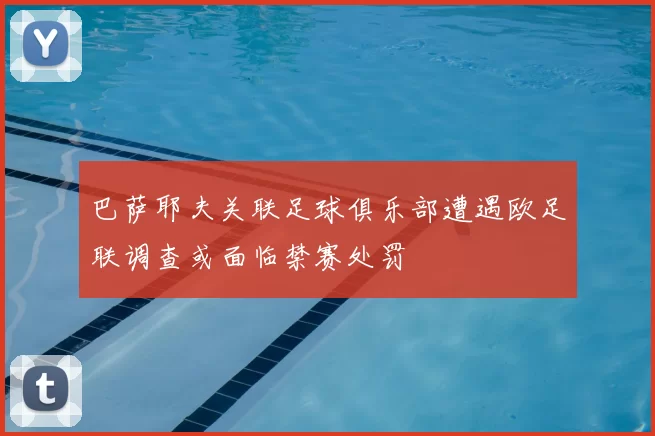 巴萨耶夫关联足球俱乐部遭遇欧足联调查或面临禁赛处罚