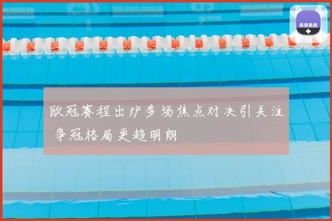 欧冠赛程出炉多场焦点对决引关注 争冠格局更趋明朗