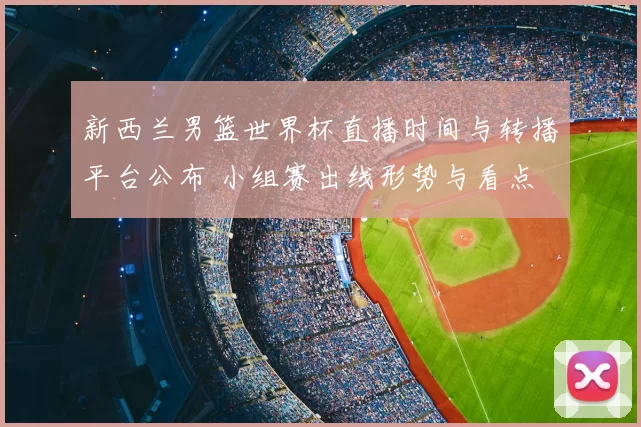 新西兰男篮世界杯直播时间与转播平台公布 小组赛出线形势与看点