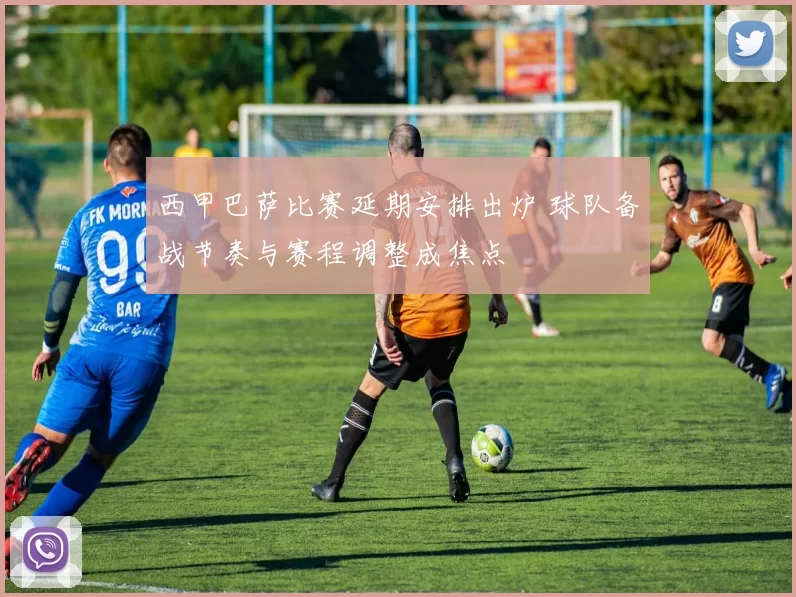 西甲巴萨比赛延期安排出炉 球队备战节奏与赛程调整成焦点