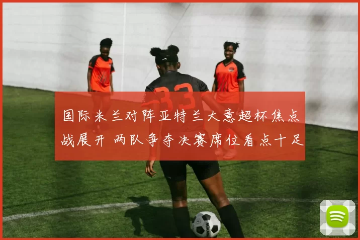 国际米兰对阵亚特兰大意超杯焦点战展开 两队争夺决赛席位看点十足