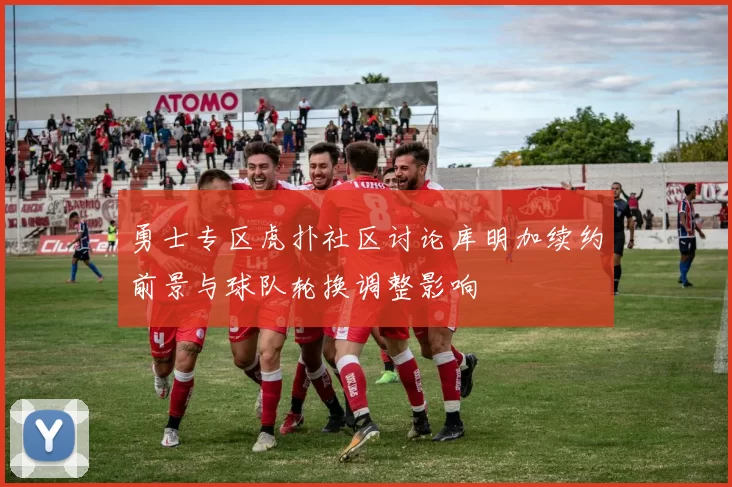 勇士专区虎扑社区讨论库明加续约前景与球队轮换调整影响