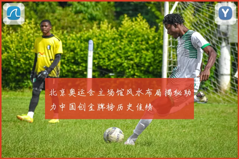 北京奥运会主场馆风水布局揭秘助力中国创金牌榜历史佳绩