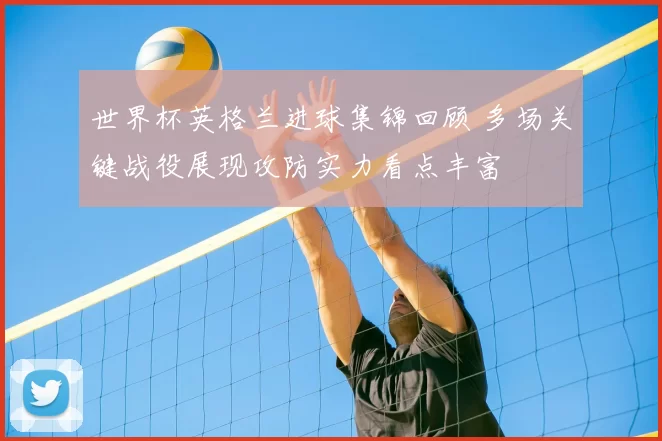世界杯英格兰进球集锦回顾 多场关键战役展现攻防实力看点丰富
