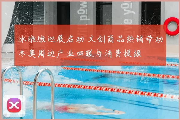 冰墩墩巡展启动 文创商品热销带动冬奥周边产业回暖与消费提振