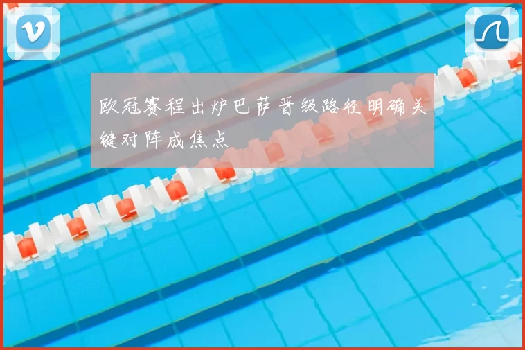 欧冠赛程出炉巴萨晋级路径明确关键对阵成焦点